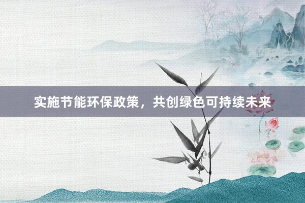 实施节能环保政策，共创绿色可持续未来