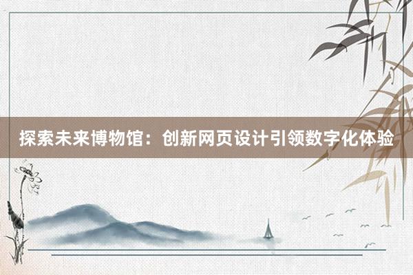 探索未来博物馆：创新网页设计引领数字化体验