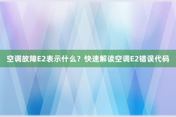 空调故障E2表示什么？快速解读空调E2错误代码