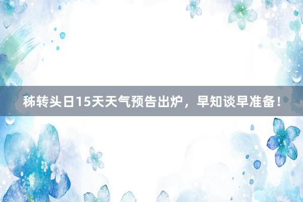 秭转头日15天天气预告出炉，早知谈早准备！