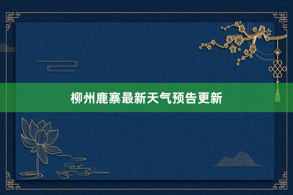 柳州鹿寨最新天气预告更新